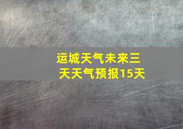 运城天气未来三天天气预报15天