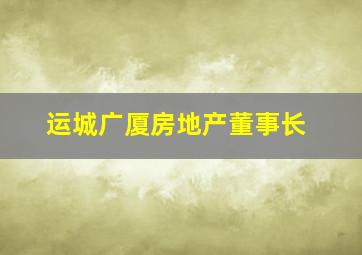 运城广厦房地产董事长