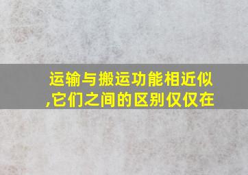 运输与搬运功能相近似,它们之间的区别仅仅在