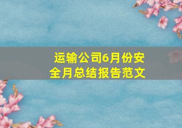 运输公司6月份安全月总结报告范文