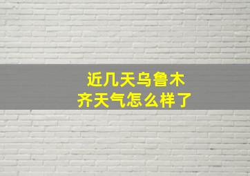 近几天乌鲁木齐天气怎么样了