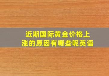 近期国际黄金价格上涨的原因有哪些呢英语