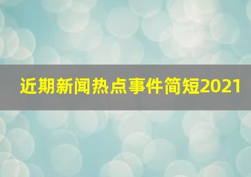 近期新闻热点事件简短2021