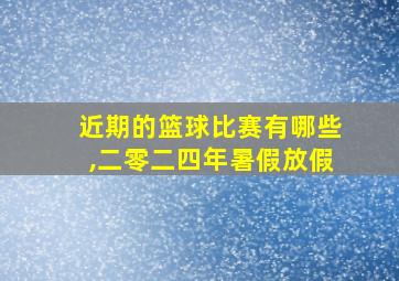 近期的篮球比赛有哪些,二零二四年暑假放假