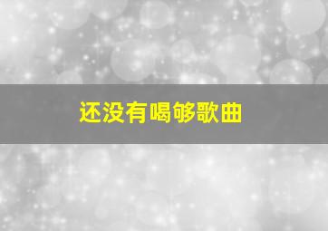 还没有喝够歌曲