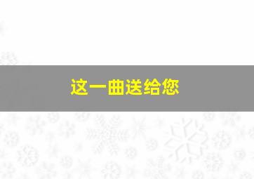 这一曲送给您