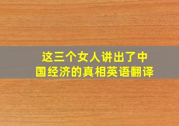 这三个女人讲出了中国经济的真相英语翻译