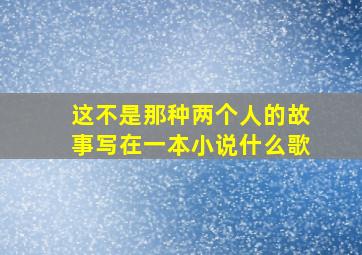 这不是那种两个人的故事写在一本小说什么歌