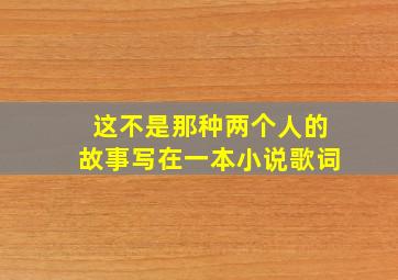 这不是那种两个人的故事写在一本小说歌词