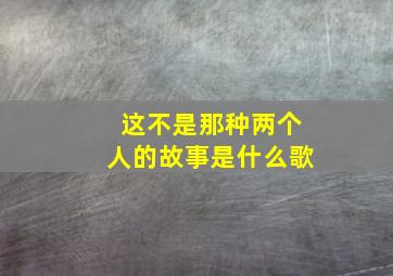 这不是那种两个人的故事是什么歌