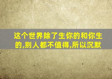 这个世界除了生你的和你生的,别人都不值得,所以沉默