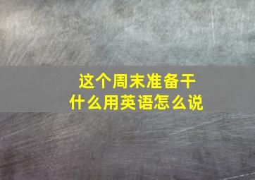 这个周末准备干什么用英语怎么说