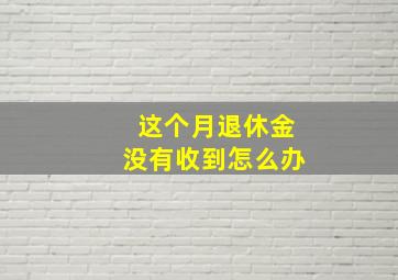 这个月退休金没有收到怎么办