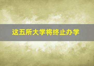 这五所大学将终止办学