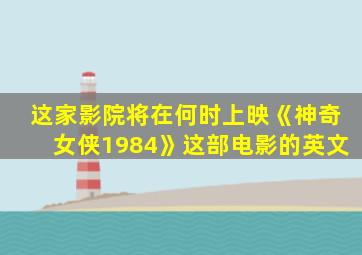 这家影院将在何时上映《神奇女侠1984》这部电影的英文