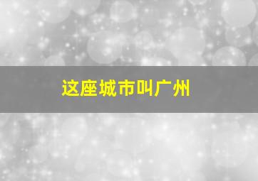 这座城市叫广州