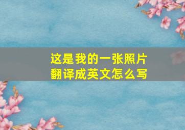 这是我的一张照片翻译成英文怎么写