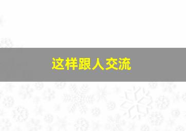 这样跟人交流