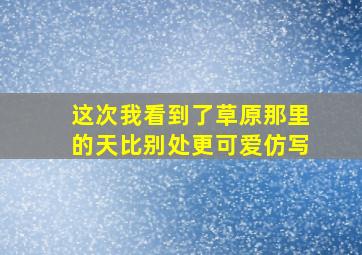 这次我看到了草原那里的天比别处更可爱仿写