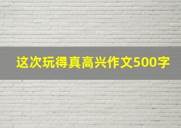 这次玩得真高兴作文500字