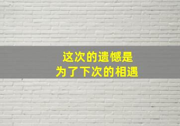 这次的遗憾是为了下次的相遇