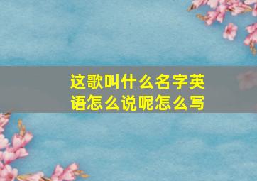 这歌叫什么名字英语怎么说呢怎么写