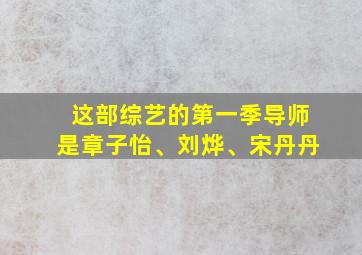 这部综艺的第一季导师是章子怡、刘烨、宋丹丹