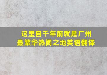 这里自千年前就是广州最繁华热闹之地英语翻译