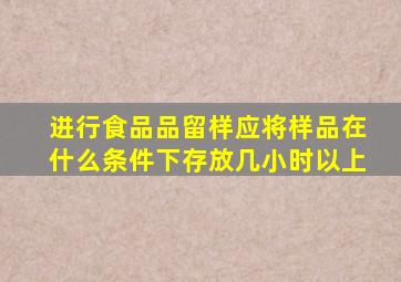 进行食品品留样应将样品在什么条件下存放几小时以上