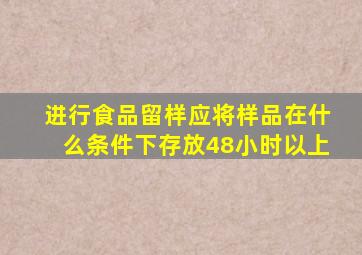 进行食品留样应将样品在什么条件下存放48小时以上