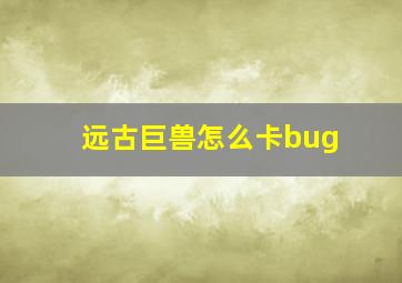 远古巨兽怎么卡bug