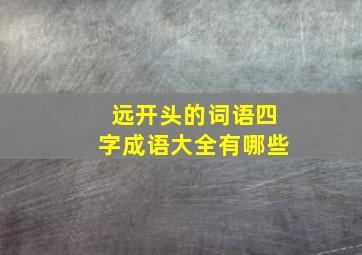 远开头的词语四字成语大全有哪些