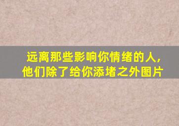 远离那些影响你情绪的人,他们除了给你添堵之外图片