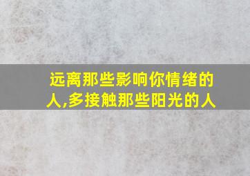 远离那些影响你情绪的人,多接触那些阳光的人