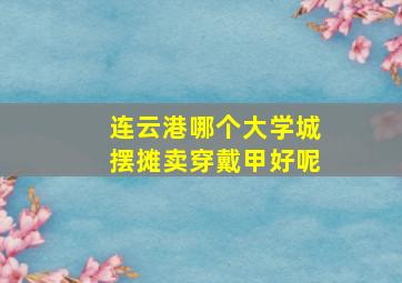 连云港哪个大学城摆摊卖穿戴甲好呢