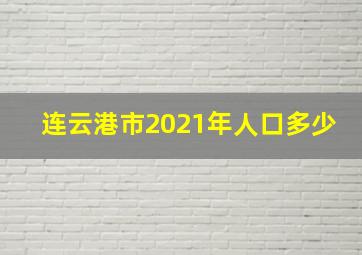 连云港市2021年人口多少