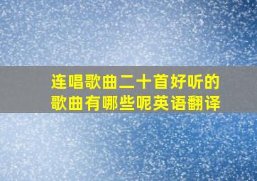 连唱歌曲二十首好听的歌曲有哪些呢英语翻译