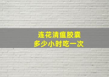 连花清瘟胶囊多少小时吃一次