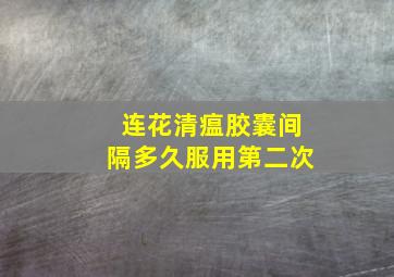 连花清瘟胶囊间隔多久服用第二次