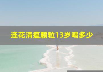 连花清瘟颗粒13岁喝多少