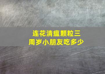 连花清瘟颗粒三周岁小朋友吃多少