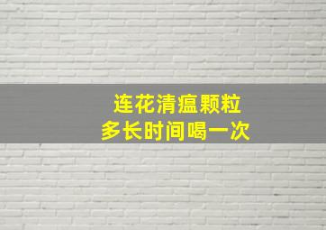 连花清瘟颗粒多长时间喝一次