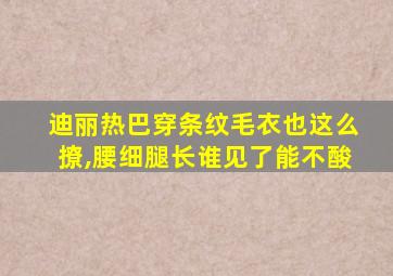 迪丽热巴穿条纹毛衣也这么撩,腰细腿长谁见了能不酸