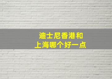 迪士尼香港和上海哪个好一点