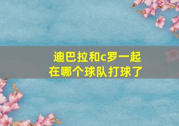 迪巴拉和c罗一起在哪个球队打球了