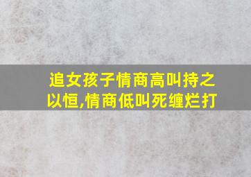 追女孩子情商高叫持之以恒,情商低叫死缠烂打