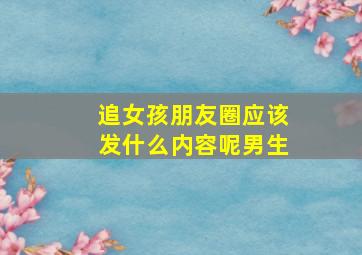 追女孩朋友圈应该发什么内容呢男生