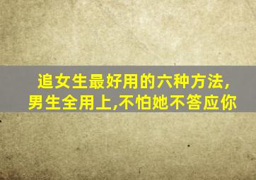 追女生最好用的六种方法,男生全用上,不怕她不答应你