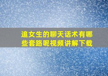 追女生的聊天话术有哪些套路呢视频讲解下载