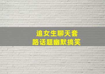 追女生聊天套路话题幽默搞笑